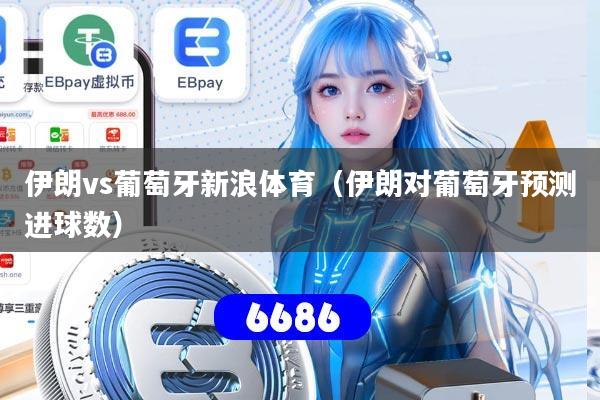 伊朗vs葡萄牙新浪体育（伊朗对葡萄牙预测进球数）