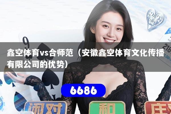 鑫空体育vs合师范(安徽鑫空体育文化传播有限公司的优势)