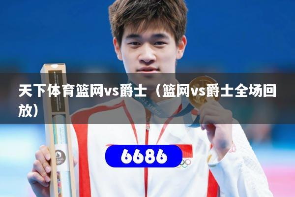 天下体育篮网vs爵士（篮网vs爵士全场回放）