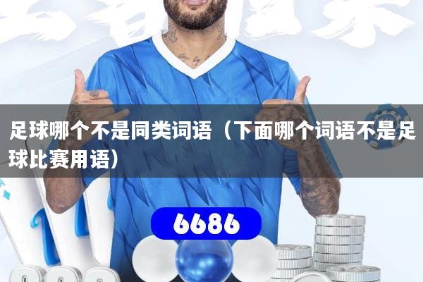 足球哪个不是同类词语(下面哪个词语不是足球比赛用语)