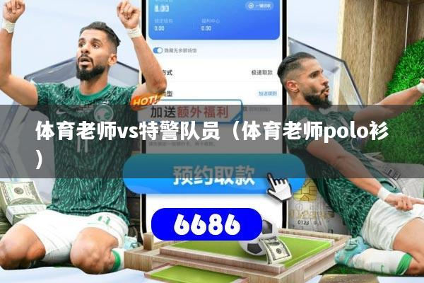 体育老师vs特警队员（体育老师polo衫）