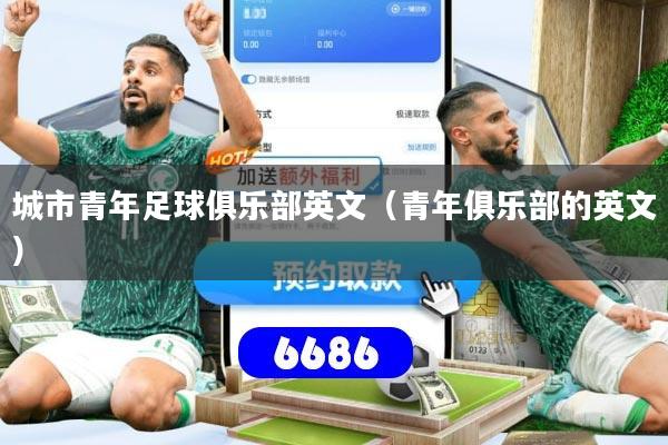 城市青年足球俱乐部英文（青年俱乐部的英文）