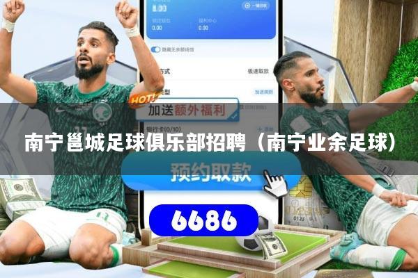 南宁邕城足球俱乐部招聘（南宁业余足球）