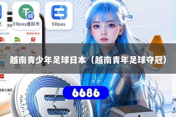 越南青少年足球日本（越南青年足球夺冠）